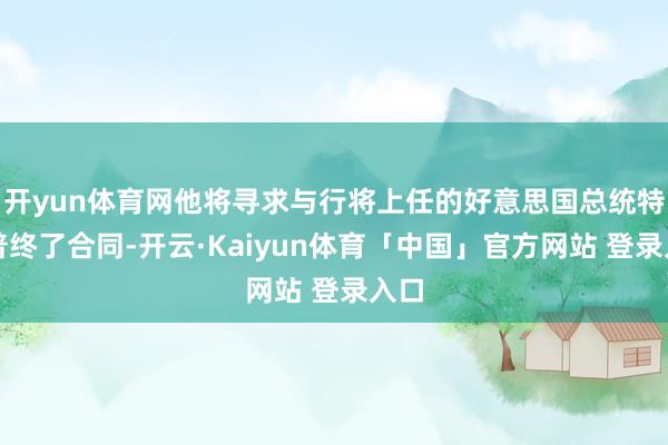 开yun体育网他将寻求与行将上任的好意思国总统特朗普终了合同-开云·Kaiyun体育「中国」官方网站 登录入口