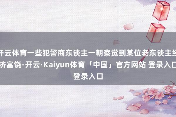 开云体育一些犯警商东谈主一朝察觉到某位老东谈主经济富饶-开云·Kaiyun体育「中国」官方网站 登录入口