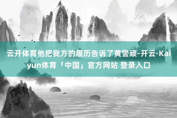 云开体育他把我方的履历告诉了黄警顽-开云·Kaiyun体育「中国」官方网站 登录入口