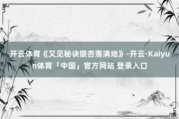 开云体育《又见秘诀银杏落满地》-开云·Kaiyun体育「中国」官方网站 登录入口