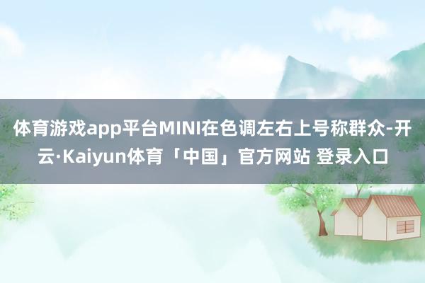 体育游戏app平台MINI在色调左右上号称群众-开云·Kaiyun体育「中国」官方网站 登录入口