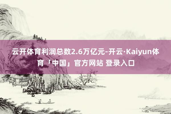 云开体育利润总数2.6万亿元-开云·Kaiyun体育「中国」官方网站 登录入口