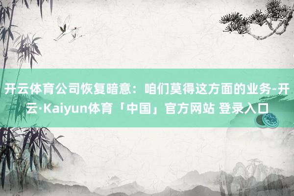 开云体育　　公司恢复暗意：咱们莫得这方面的业务-开云·Kaiyun体育「中国」官方网站 登录入口