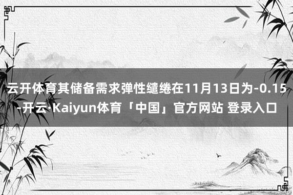 云开体育其储备需求弹性缱绻在11月13日为-0.15-开云·Kaiyun体育「中国」官方网站 登录入口