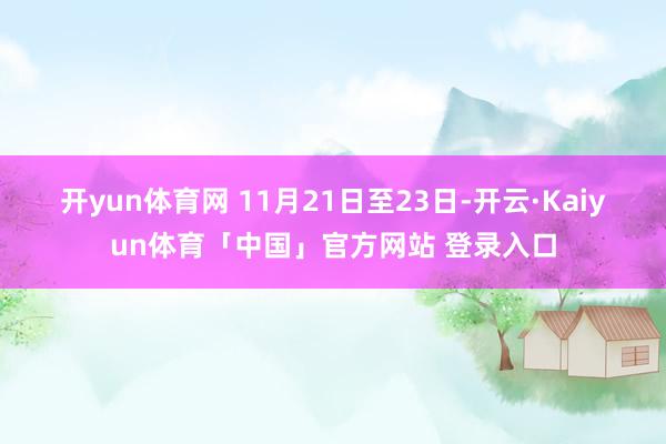 开yun体育网 　　11月21日至23日-开云·Kaiyun体育「中国」官方网站 登录入口