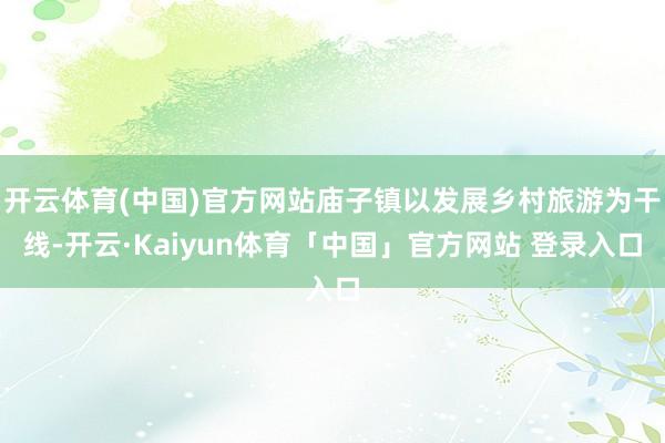 开云体育(中国)官方网站庙子镇以发展乡村旅游为干线-开云·Kaiyun体育「中国」官方网站 登录入口
