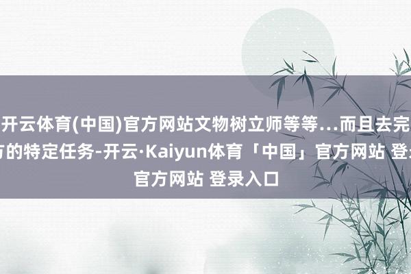 开云体育(中国)官方网站文物树立师等等…而且去完成我方的特定任务-开云·Kaiyun体育「中国」官方网站 登录入口