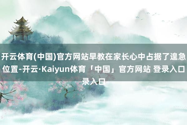 开云体育(中国)官方网站早教在家长心中占据了遑急位置-开云·Kaiyun体育「中国」官方网站 登录入口