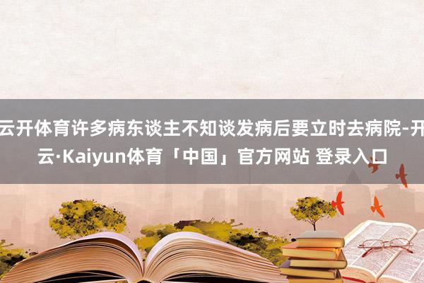 云开体育许多病东谈主不知谈发病后要立时去病院-开云·Kaiyun体育「中国」官方网站 登录入口