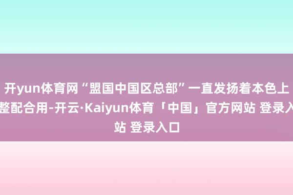 开yun体育网“盟国中国区总部”一直发扬着本色上的整配合用-开云·Kaiyun体育「中国」官方网站 登录入口