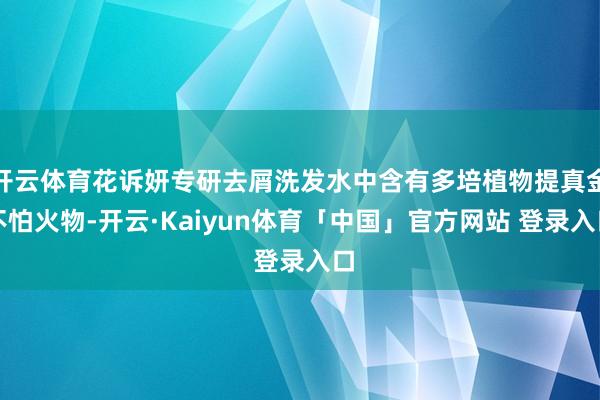 开云体育花诉妍专研去屑洗发水中含有多培植物提真金不怕火物-开云·Kaiyun体育「中国」官方网站 登录入口