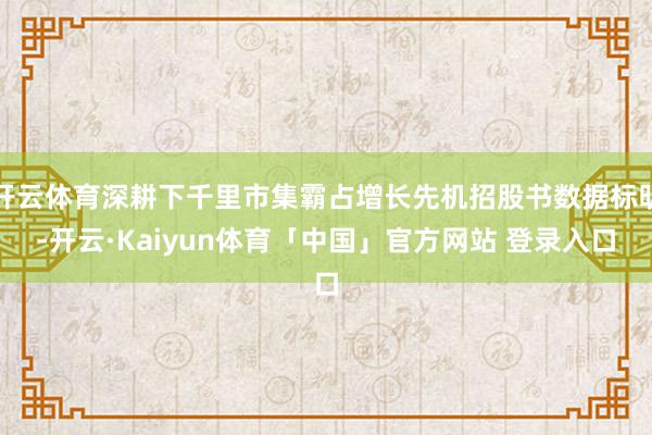 开云体育深耕下千里市集霸占增长先机招股书数据标明-开云·Kaiyun体育「中国」官方网站 登录入口