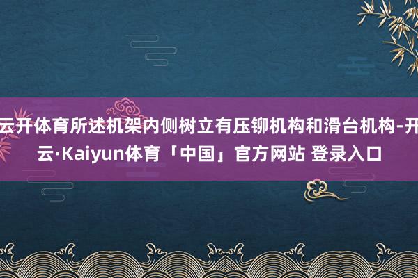 云开体育所述机架内侧树立有压铆机构和滑台机构-开云·Kaiyun体育「中国」官方网站 登录入口