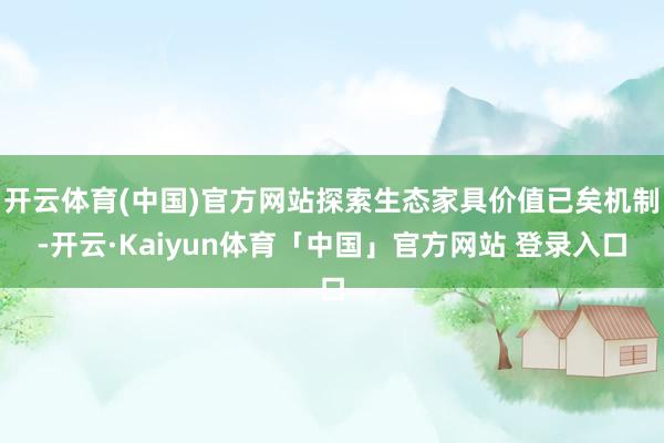 开云体育(中国)官方网站探索生态家具价值已矣机制-开云·Kaiyun体育「中国」官方网站 登录入口