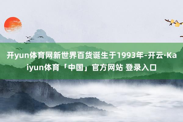 开yun体育网新世界百货诞生于1993年-开云·Kaiyun体育「中国」官方网站 登录入口