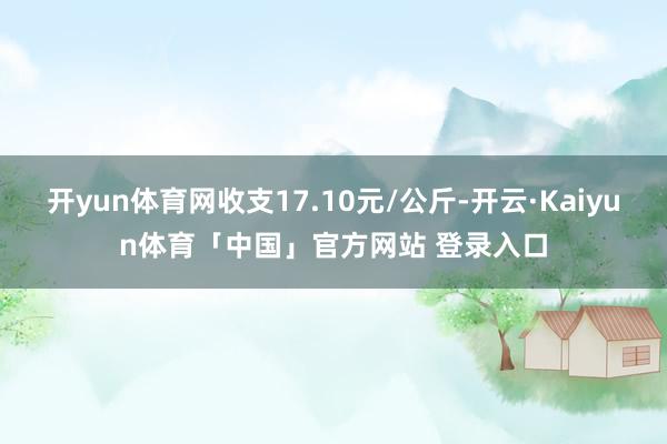 开yun体育网收支17.10元/公斤-开云·Kaiyun体育「中国」官方网站 登录入口