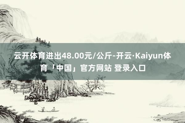 云开体育进出48.00元/公斤-开云·Kaiyun体育「中国」官方网站 登录入口