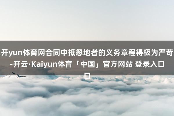 开yun体育网合同中抵忽地者的义务章程得极为严苛-开云·Kaiyun体育「中国」官方网站 登录入口