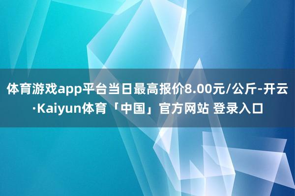 体育游戏app平台当日最高报价8.00元/公斤-开云·Kaiyun体育「中国」官方网站 登录入口