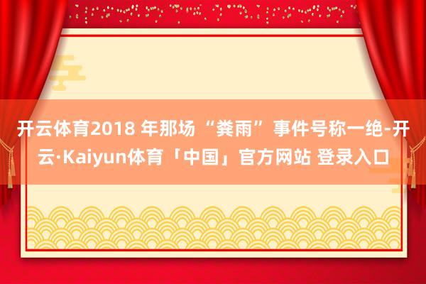 开云体育2018 年那场 “粪雨” 事件号称一绝-开云·Kaiyun体育「中国」官方网站 登录入口
