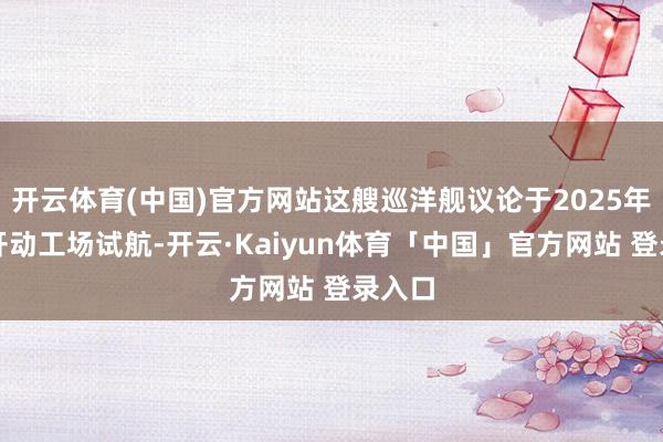 开云体育(中国)官方网站这艘巡洋舰议论于2025年夏日开动工场试航-开云·Kaiyun体育「中国」官方网站 登录入口
