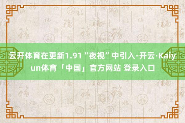云开体育在更新1.91“夜视”中引入-开云·Kaiyun体育「中国」官方网站 登录入口