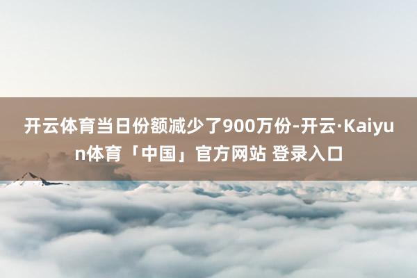 开云体育当日份额减少了900万份-开云·Kaiyun体育「中国」官方网站 登录入口