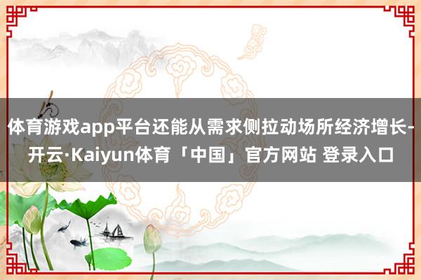 体育游戏app平台还能从需求侧拉动场所经济增长-开云·Kaiyun体育「中国」官方网站 登录入口