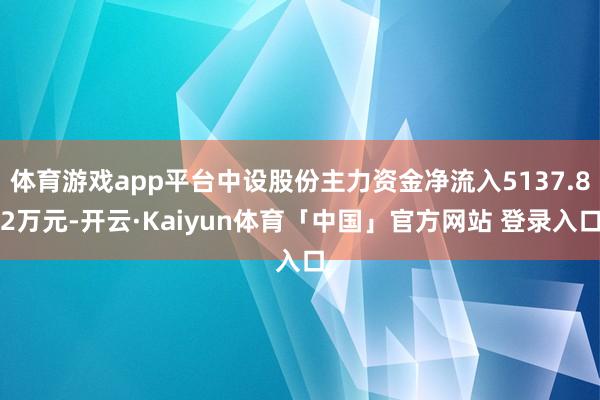 体育游戏app平台中设股份主力资金净流入5137.82万元-开云·Kaiyun体育「中国」官方网站 登录入口