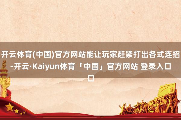 开云体育(中国)官方网站能让玩家赶紧打出各式连招-开云·Kaiyun体育「中国」官方网站 登录入口