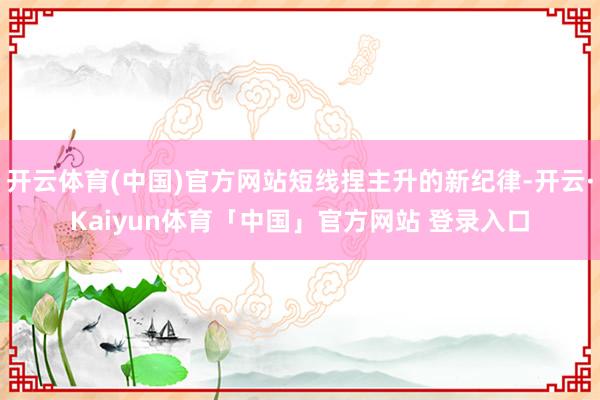 开云体育(中国)官方网站短线捏主升的新纪律-开云·Kaiyun体育「中国」官方网站 登录入口