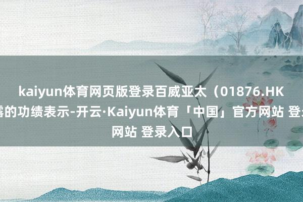 kaiyun体育网页版登录百威亚太（01876.HK）败露的功绩表示-开云·Kaiyun体育「中国」官方网站 登录入口