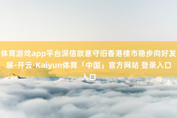 体育游戏app平台深信故意守旧香港楼市稳步向好发展-开云·Kaiyun体育「中国」官方网站 登录入口