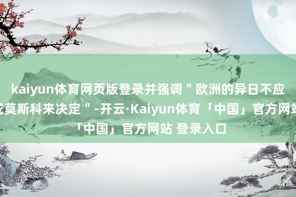 kaiyun体育网页版登录并强调＂欧洲的异日不应由华盛顿或莫斯科来决定＂-开云·Kaiyun体育「中国」官方网站 登录入口