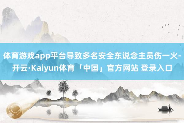 体育游戏app平台导致多名安全东说念主员伤一火-开云·Kaiyun体育「中国」官方网站 登录入口