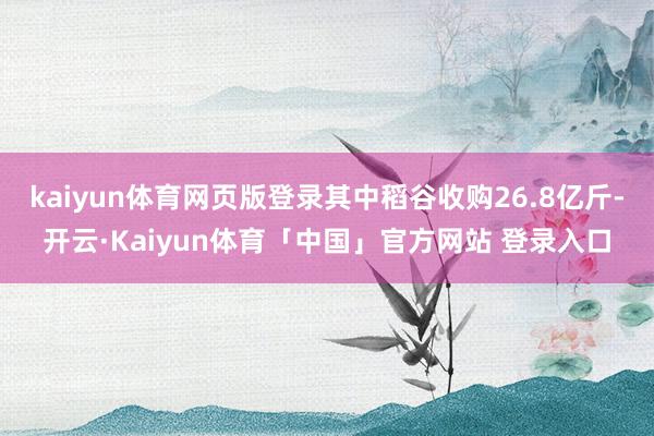 kaiyun体育网页版登录其中稻谷收购26.8亿斤-开云·Kaiyun体育「中国」官方网站 登录入口