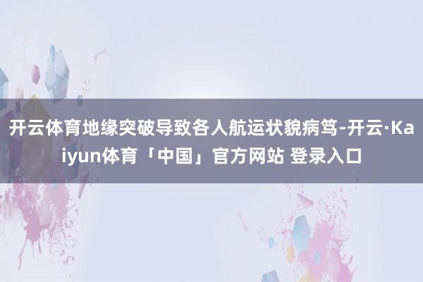 开云体育地缘突破导致各人航运状貌病笃-开云·Kaiyun体育「中国」官方网站 登录入口