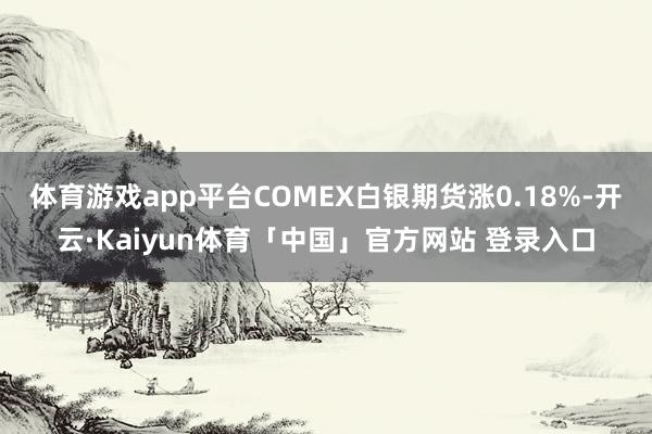 体育游戏app平台COMEX白银期货涨0.18%-开云·Kaiyun体育「中国」官方网站 登录入口