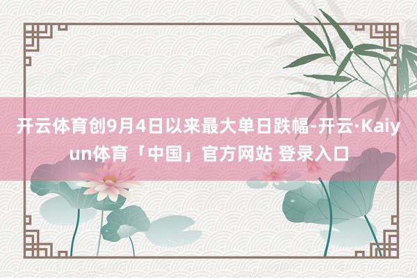 开云体育创9月4日以来最大单日跌幅-开云·Kaiyun体育「中国」官方网站 登录入口