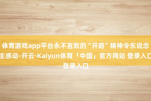 体育游戏app平台永不言败的“开路”精神令东说念主感动-开云·Kaiyun体育「中国」官方网站 登录入口