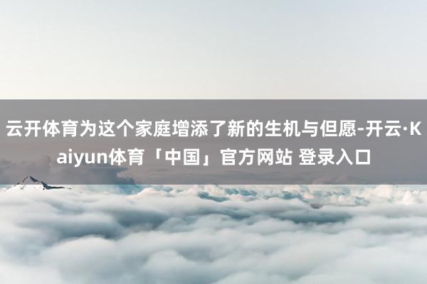 云开体育为这个家庭增添了新的生机与但愿-开云·Kaiyun体育「中国」官方网站 登录入口
