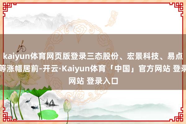 kaiyun体育网页版登录三态股份、宏景科技、易点天劣等涨幅居前-开云·Kaiyun体育「中国」官方网站 登录入口