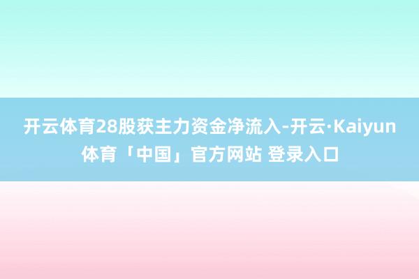 开云体育28股获主力资金净流入-开云·Kaiyun体育「中国」官方网站 登录入口