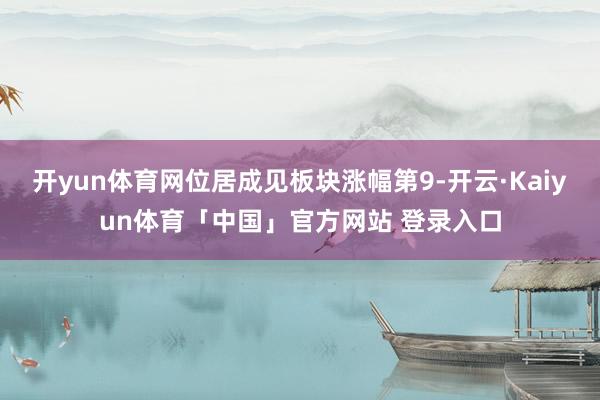 开yun体育网位居成见板块涨幅第9-开云·Kaiyun体育「中国」官方网站 登录入口
