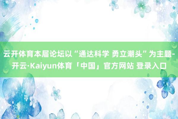 云开体育本届论坛以“通达科学 勇立潮头”为主题-开云·Kaiyun体育「中国」官方网站 登录入口