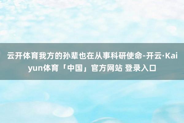 云开体育我方的孙辈也在从事科研使命-开云·Kaiyun体育「中国」官方网站 登录入口