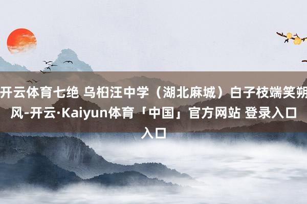 开云体育七绝 乌桕汪中学（湖北麻城）白子枝端笑朔风-开云·Kaiyun体育「中国」官方网站 登录入口