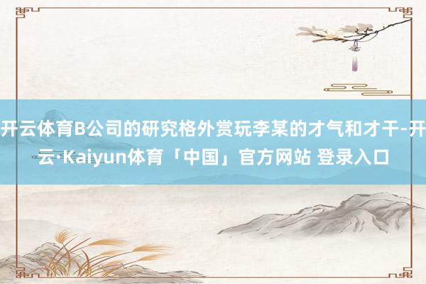 开云体育B公司的研究格外赏玩李某的才气和才干-开云·Kaiyun体育「中国」官方网站 登录入口