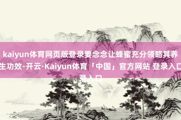 kaiyun体育网页版登录要念念让蜂蜜充分领略其养生功效-开云·Kaiyun体育「中国」官方网站 登录入口