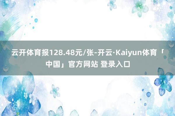 云开体育报128.48元/张-开云·Kaiyun体育「中国」官方网站 登录入口